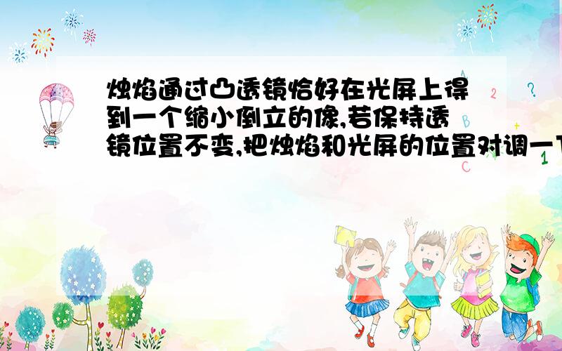 烛焰通过凸透镜恰好在光屏上得到一个缩小倒立的像,若保持透镜位置不变,把烛焰和光屏的位置对调一下,则光屏上( ).A.仍能呈现一个缩小的像 B.将能呈现一个放大的像 C.不会呈现放大或缩小