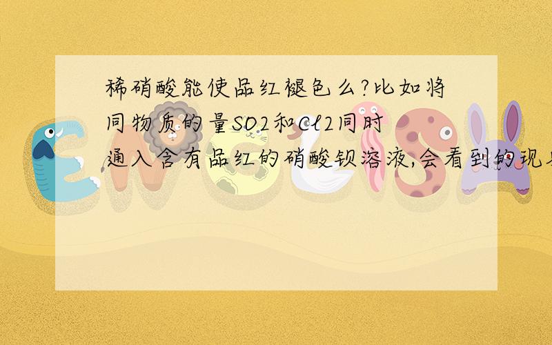 稀硝酸能使品红褪色么?比如将同物质的量SO2和Cl2同时通入含有品红的硝酸钡溶液,会看到的现象,一定会有BaSO4沉淀,但还有没有红色?答案是有红色的,稀硝酸难道不能使品红褪色么?我怎么觉得