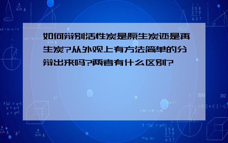 如何辩别活性炭是原生炭还是再生炭?从外观上有方法简单的分辩出来吗?两者有什么区别?