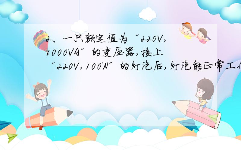 2、一只额定值为“220V,1000VA”的变压器,接上“220V,100W”的灯泡后,灯泡能正常工作吗?（ ） 1000VA 是什么啊