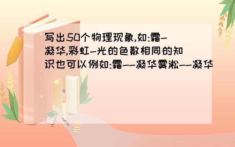 写出50个物理现象,如:霜-凝华,彩虹-光的色散相同的知识也可以例如:霜--凝华雾淞--凝华