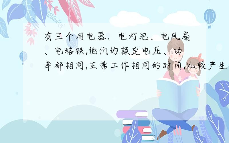 有三个用电器：电灯泡、电风扇、电烙铁,他们的额定电压、功率都相同,正常工作相同的时间,比较产生的热量答案是电烙铁产生的热量最多,为什么?（用公式来分析）