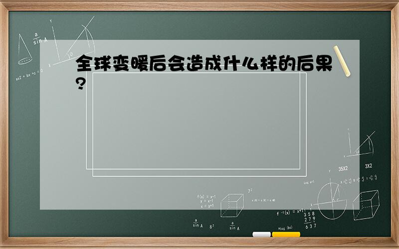 全球变暖后会造成什么样的后果?