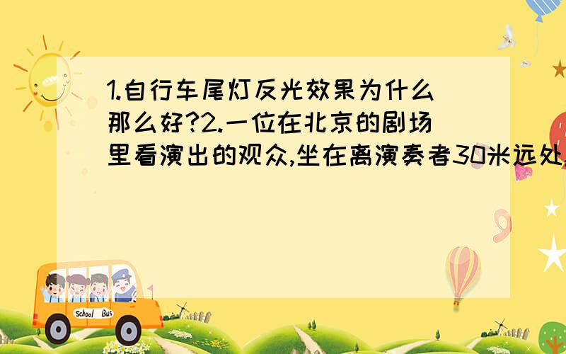 1.自行车尾灯反光效果为什么那么好?2.一位在北京的剧场里看演出的观众,坐在离演奏者30米远处,另一位在上海的观众,做在家里的电视机前看同一演出,上海与北京相距1460千米,____(填上海或北