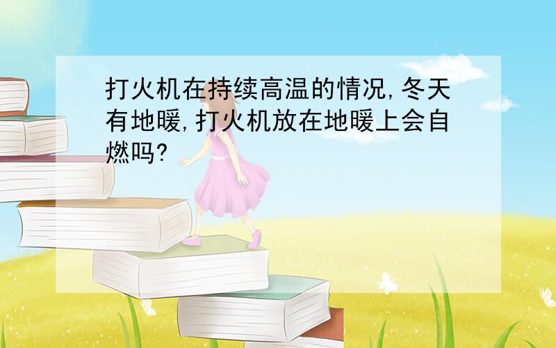 打火机在持续高温的情况,冬天有地暖,打火机放在地暖上会自燃吗?