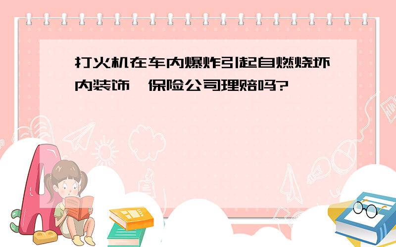 打火机在车内爆炸引起自燃烧坏内装饰,保险公司理赔吗?