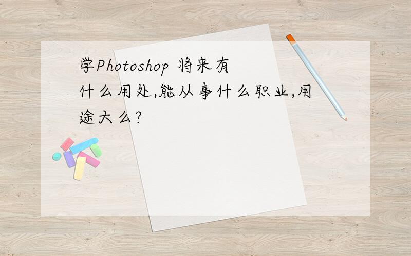 学Photoshop 将来有什么用处,能从事什么职业,用途大么?