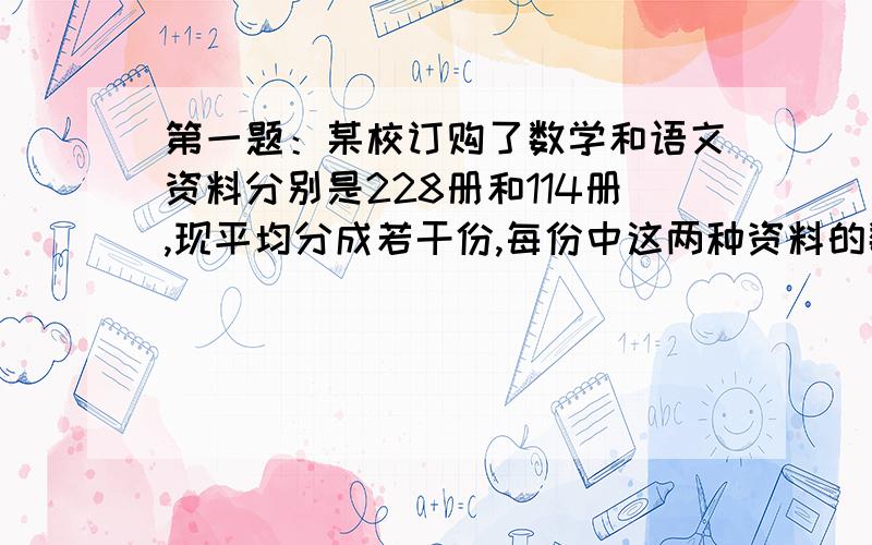 第一题：某校订购了数学和语文资料分别是228册和114册,现平均分成若干份,每份中这两种资料的数量分别相等,那么每份最多可以分多少册?第二题：苹果：120 橙子：60 香蕉：150 梨：30 四中水