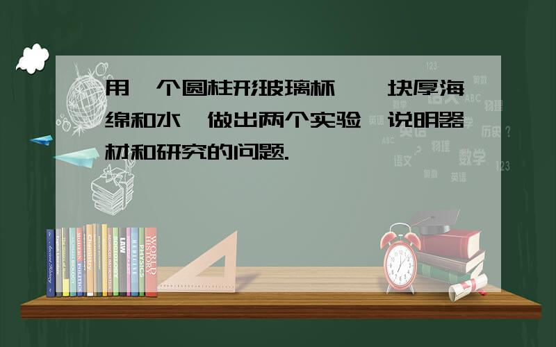 用一个圆柱形玻璃杯,一块厚海绵和水,做出两个实验,说明器材和研究的问题.