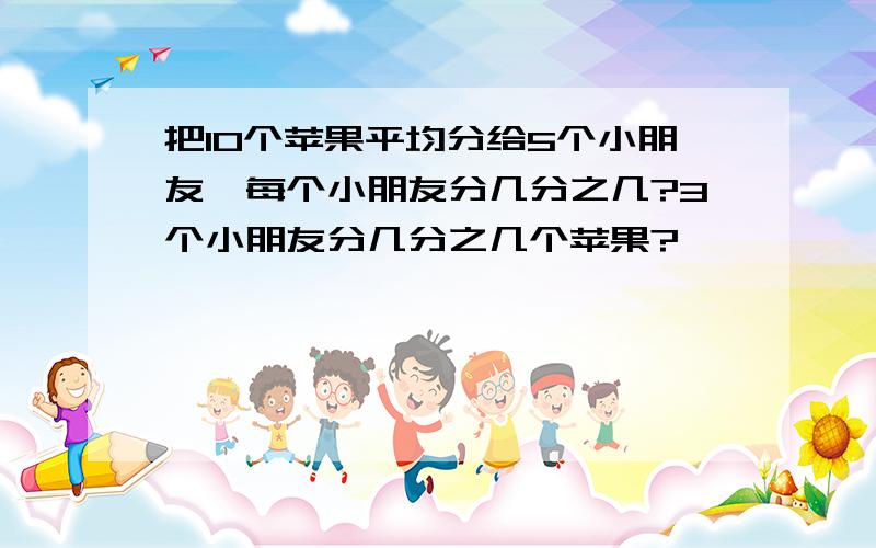 把10个苹果平均分给5个小朋友,每个小朋友分几分之几?3个小朋友分几分之几个苹果?