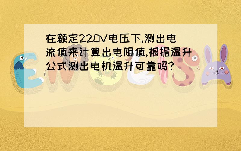 在额定220V电压下,测出电流值来计算出电阻值,根据温升公式测出电机温升可靠吗?