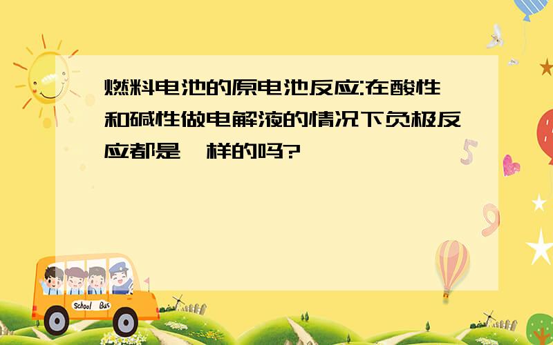 燃料电池的原电池反应:在酸性和碱性做电解液的情况下负极反应都是一样的吗?