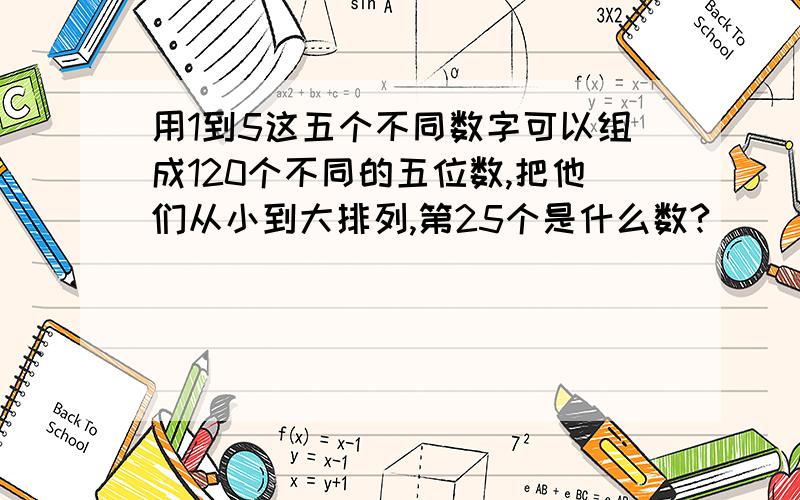 用1到5这五个不同数字可以组成120个不同的五位数,把他们从小到大排列,第25个是什么数?