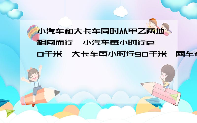 小汽车和大卡车同时从甲乙两地相向而行,小汽车每小时行120千米,大卡车每小时行90千米,两车在相距中点60千米处相遇.小汽车和大卡车的路程差是多少千米?甲乙两地相距多少千米?请列式计算