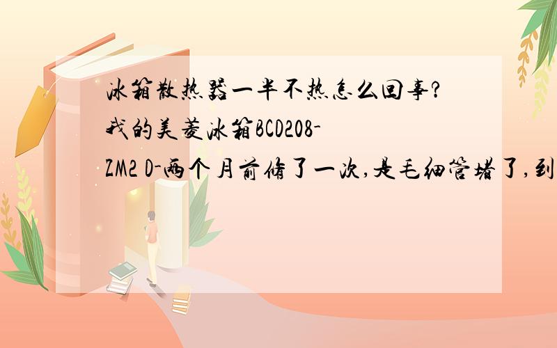 冰箱散热器一半不热怎么回事?我的美菱冰箱BCD208- ZM2 D-两个月前修了一次,是毛细管堵了,到维修中心换了制冷剂,油,滤,现在又不好使了,冷冻正常,冷藏里17度左右,面对冰箱时,左侧散热器烫手(