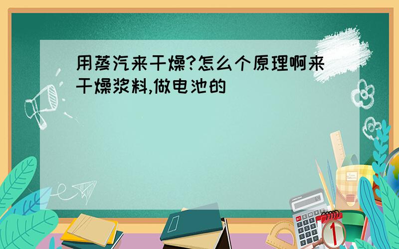 用蒸汽来干燥?怎么个原理啊来干燥浆料,做电池的