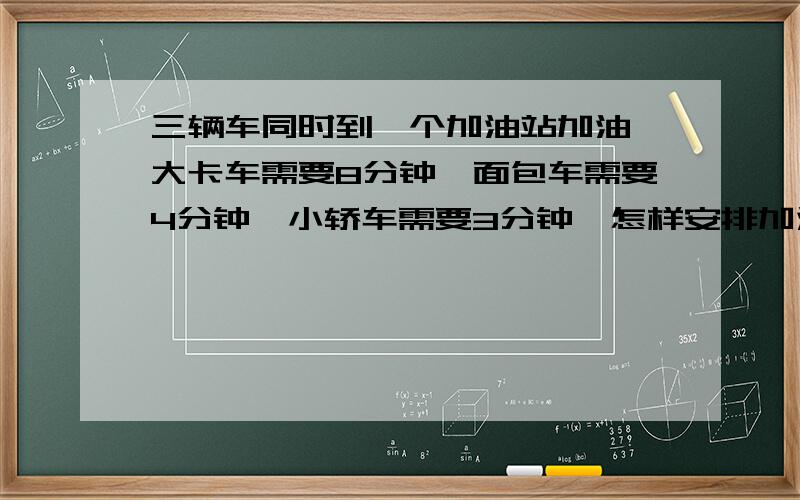 三辆车同时到一个加油站加油,大卡车需要8分钟,面包车需要4分钟,小轿车需要3分钟,怎样安排加油的顺序最合理?三辆等候的时间总和最少是多少分钟?