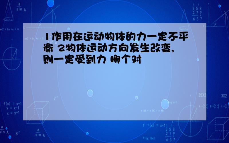 1作用在运动物体的力一定不平衡 2物体运动方向发生改变,则一定受到力 哪个对