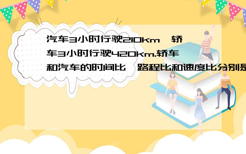 汽车3小时行驶210km,轿车3小时行驶420km.轿车和汽车的时间比、路程比和速度比分别是多少?求过程