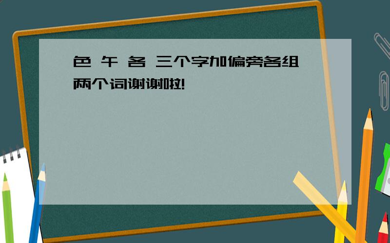 色 午 各 三个字加偏旁各组两个词谢谢啦!