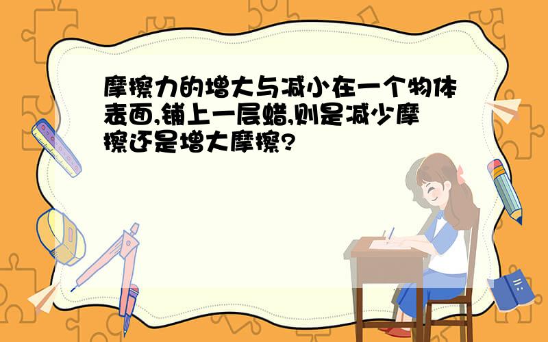 摩擦力的增大与减小在一个物体表面,铺上一层蜡,则是减少摩擦还是增大摩擦?