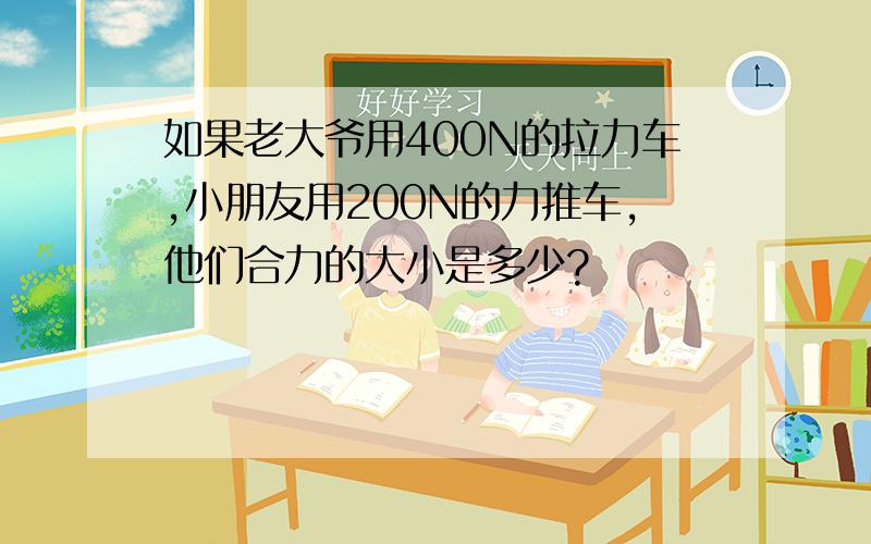 如果老大爷用400N的拉力车,小朋友用200N的力推车,他们合力的大小是多少?