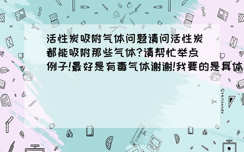 活性炭吸附气体问题请问活性炭都能吸附那些气体?请帮忙举点例子!最好是有毒气体谢谢!我要的是具体有哪种气体,说出十几种就好了谢谢了