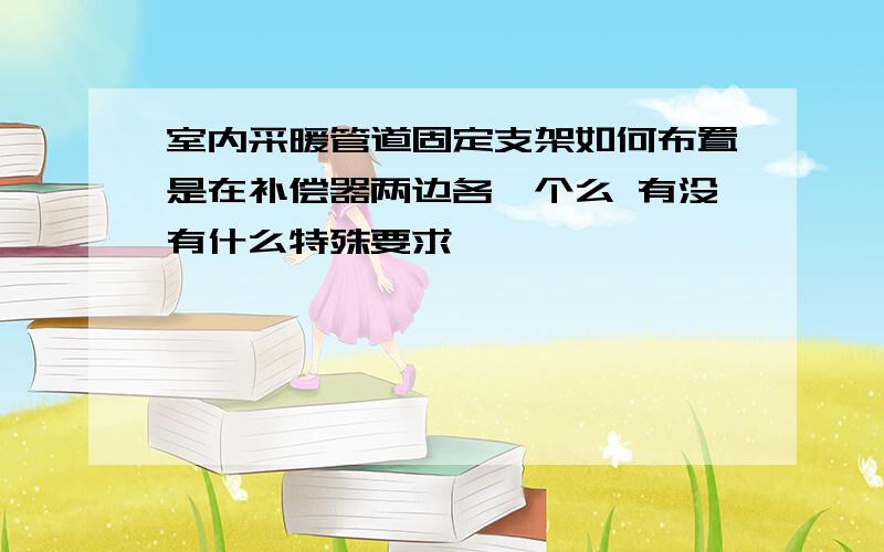 室内采暖管道固定支架如何布置是在补偿器两边各一个么 有没有什么特殊要求