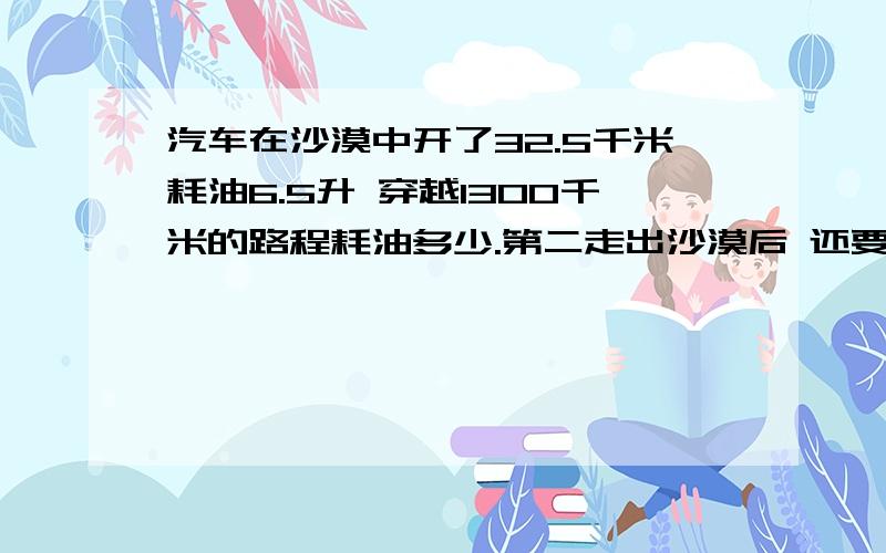 汽车在沙漠中开了32.5千米耗油6.5升 穿越1300千米的路程耗油多少.第二走出沙漠后 还要开120千米才有加油站 邮箱还需多少升油才能到加油站是不是很丢人能不能列个符合5年纪学生应该的算式