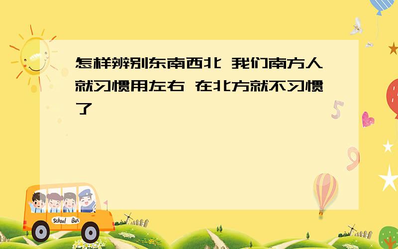 怎样辨别东南西北 我们南方人就习惯用左右 在北方就不习惯了