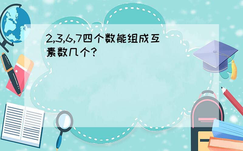 2,3,6,7四个数能组成互素数几个?