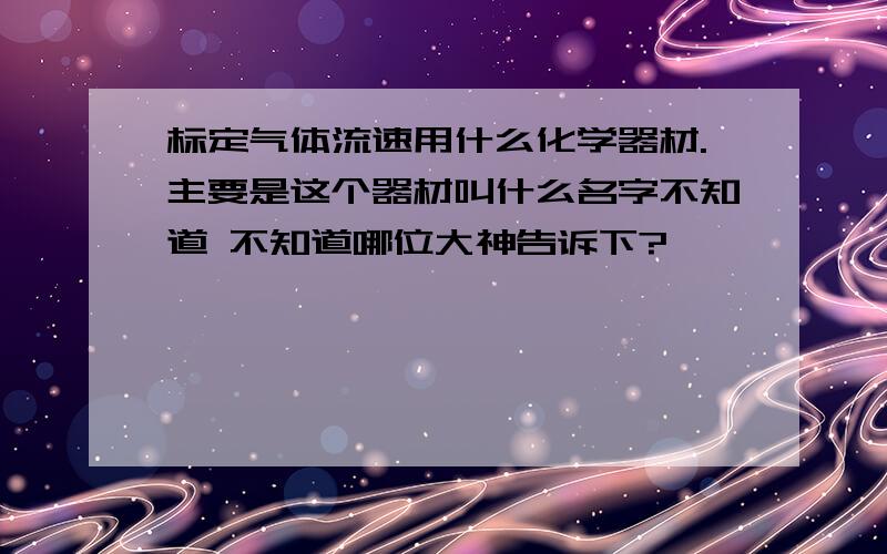 标定气体流速用什么化学器材.主要是这个器材叫什么名字不知道 不知道哪位大神告诉下?