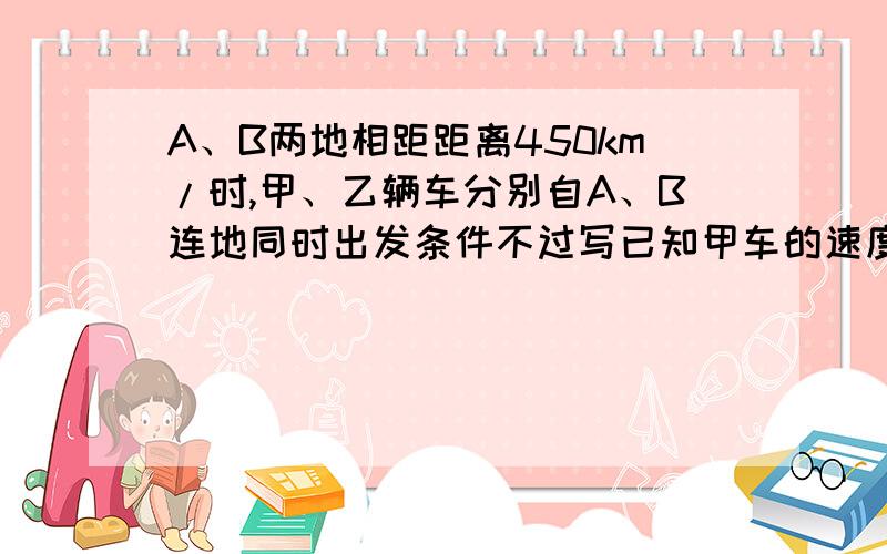 A、B两地相距距离450km/时,甲、乙辆车分别自A、B连地同时出发条件不过写已知甲车的速度是80km/时,乙车的速度是120km/时若甲在前,乙在后,同向而行,求乙多少小时赶上甲