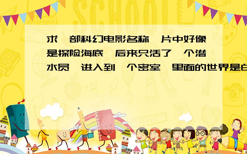 求一部科幻电影名称,片中好像是探险海底,后来只活了一个潜水员,进入到一个密室,里面的世界是白色的求一部科幻电影名称,片中好像是探险到了海底,后来只活了一个潜水员,后来没氧气了,