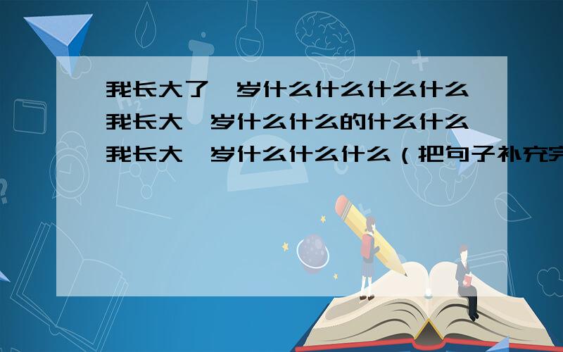 我长大了一岁什么什么什么什么我长大一岁什么什么的什么什么我长大一岁什么什么什么（把句子补充完整）