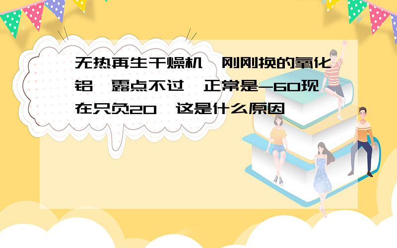 无热再生干燥机,刚刚换的氧化铝,露点不过,正常是-60现在只负20,这是什么原因