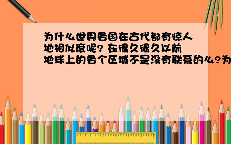 为什么世界各国在古代都有惊人地相似度呢? 在很久很久以前地球上的各个区域不是没有联系的么?为什么那么多相似的东西呢?  比如说都用弓箭, 打仗都骑马,都发明了船. 而且造型都差不多.