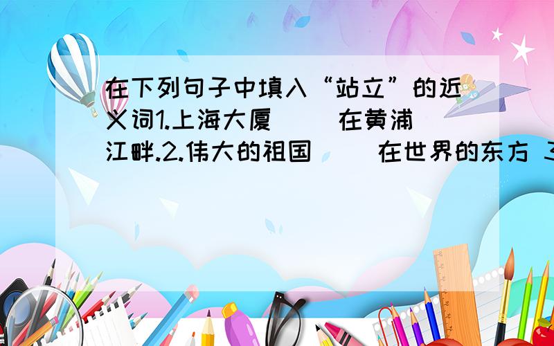 在下列句子中填入“站立”的近义词1.上海大厦( )在黄浦江畔.2.伟大的祖国( )在世界的东方 3.同学们( )在烈士墓前默哀.4.一排排白杨像哨兵一样( )在哨所两旁