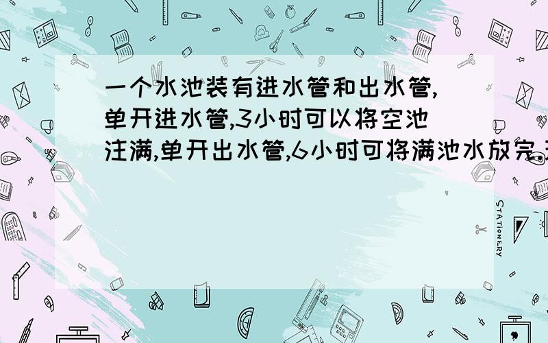 一个水池装有进水管和出水管,单开进水管,3小时可以将空池注满,单开出水管,6小时可将满池水放完.现在同时打开进出水管,多少小时可将空池注满