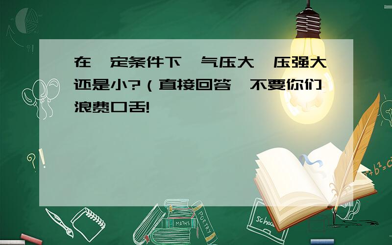 在一定条件下,气压大,压强大还是小?（直接回答,不要你们浪费口舌!