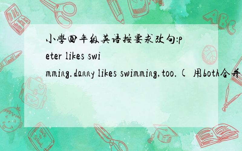 小学四年级英语按要求改句：peter likes swimming.danny likes swimming,too.( 用both合并句子)_____peter and danny _____swimming.