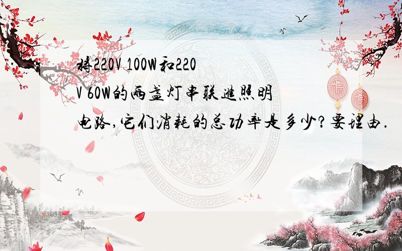 将220V 100W和220V 60W的两盏灯串联进照明电路,它们消耗的总功率是多少?要理由.