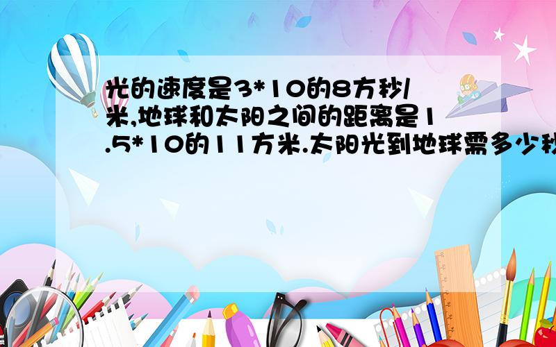 光的速度是3*10的8方秒/米,地球和太阳之间的距离是1.5*10的11方米.太阳光到地球需多少秒