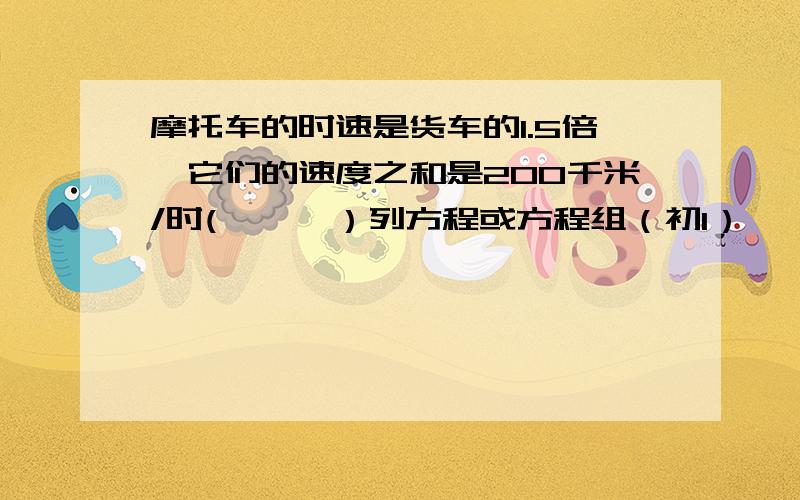 摩托车的时速是货车的1.5倍,它们的速度之和是200千米/时(      ）列方程或方程组（初1）