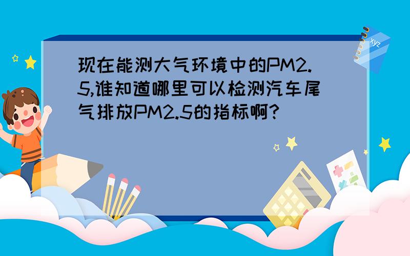 现在能测大气环境中的PM2.5,谁知道哪里可以检测汽车尾气排放PM2.5的指标啊?