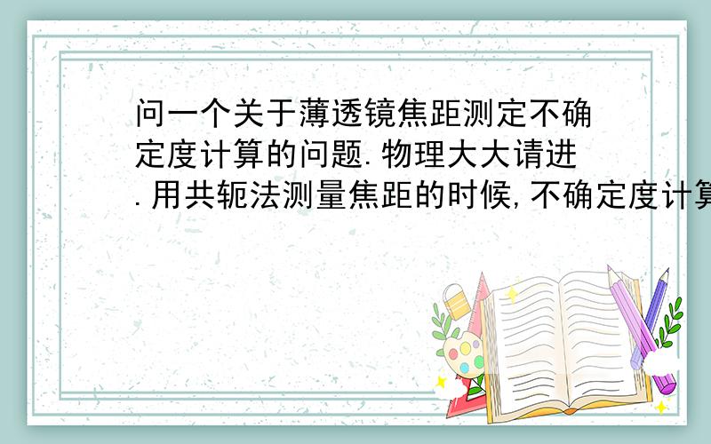 问一个关于薄透镜焦距测定不确定度计算的问题.物理大大请进.用共轭法测量焦距的时候,不确定度计算是只将5次测量的结果f计算不确定度,还是用f=(l^2-d^2)/4l 分别计算l不确定度和d不确定度,