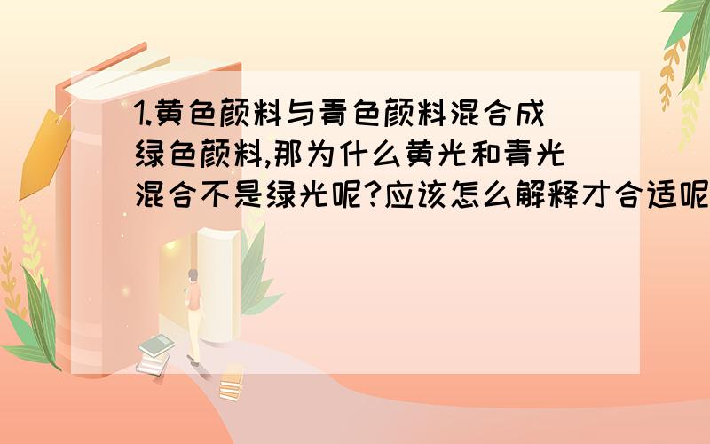 1.黄色颜料与青色颜料混合成绿色颜料,那为什么黄光和青光混合不是绿光呢?应该怎么解释才合适呢2.拿刚出笼的馒头时,若先在手上沾一点水,就不会感到很烫,这是为什么?