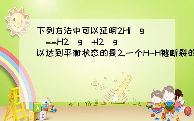 下列方法中可以证明2HI(g）==H2(g）+I2（g）以达到平衡状态的是2.一个H-H键断裂的同时有两个H-I键断裂4.反应速率v（H2)=V(I2)=1/2v(HI)这两个为什么不能选