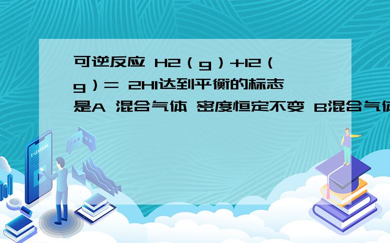 可逆反应 H2（g）+I2（g）= 2HI达到平衡的标志是A 混合气体 密度恒定不变 B混合气体颜色不在改变 C H2 I2 HI 浓度相等 D I2在混合气体中体积分数不变