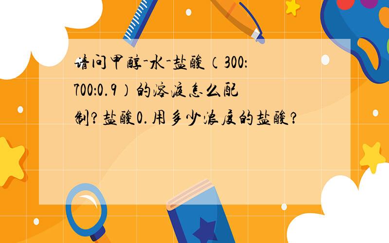 请问甲醇-水-盐酸（300：700：0.9）的溶液怎么配制?盐酸0.用多少浓度的盐酸?